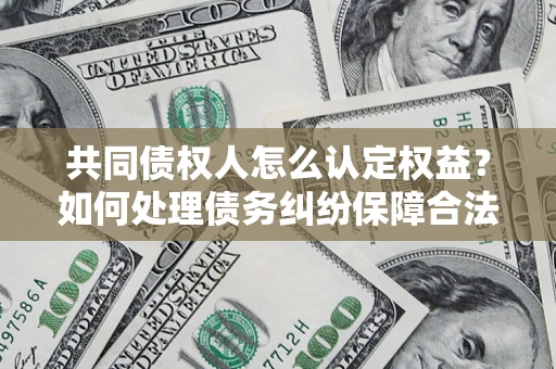 济南共同债权人怎么认定权益？如何处理债务纠纷保障合法权益？
