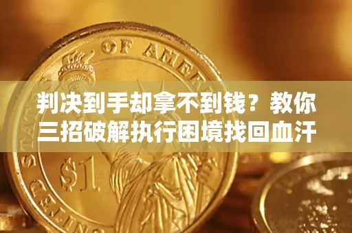 济南判决到手却拿不到钱？教你三招破解执行困境找回血汗钱