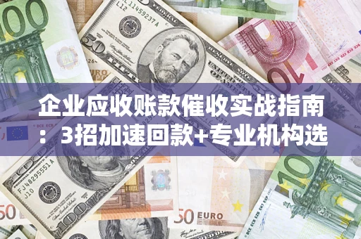 济南企业应收账款催收实战指南：3招加速回款+专业机构选择避坑