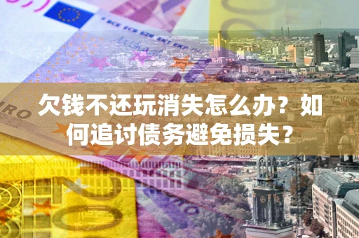 济南欠钱不还玩消失怎么办？如何追讨债务避免损失？