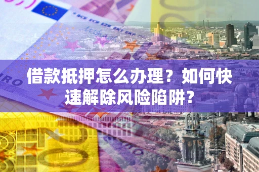 济南借款抵押怎么办理？如何快速解除风险陷阱？