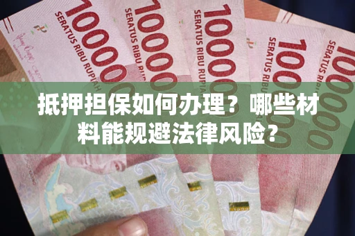 济南抵押担保如何办理？哪些材料能规避法律风险？