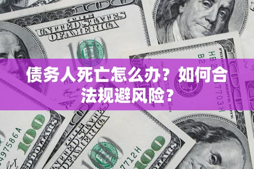 济南债务人死亡怎么办？如何合法规避风险？
