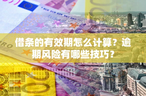 济南借条的有效期怎么计算？逾期风险有哪些技巧？