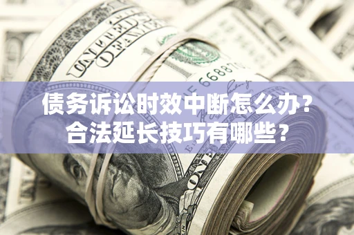 济南债务诉讼时效中断怎么办？合法延长技巧有哪些？