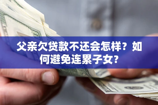 济南父亲欠贷款不还会怎样？如何避免连累子女？