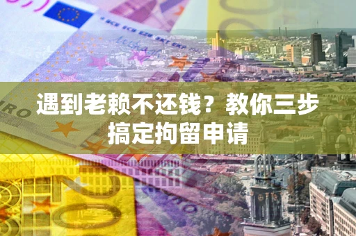 济南遇到老赖不还钱？教你三步搞定拘留申请