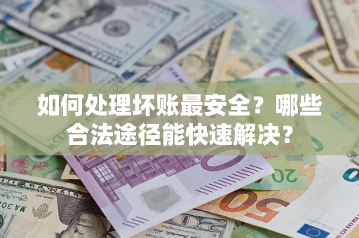 济南如何处理坏账最安全？哪些合法途径能快速解决？
