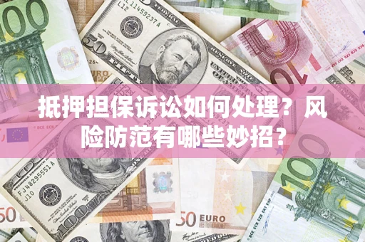 济南抵押担保诉讼如何处理？风险防范有哪些妙招？