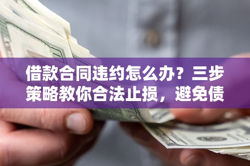 济南借款合同违约怎么办？三步策略教你合法止损，避免债务危机升级