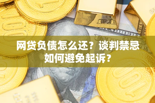 济南网贷负债怎么还？谈判禁忌如何避免起诉？