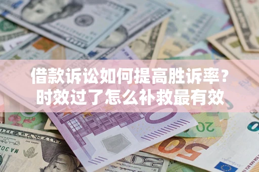 济南借款诉讼如何提高胜诉率？时效过了怎么补救最有效