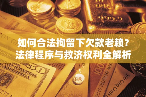 济南如何合法拘留下欠款老赖？法律程序与救济权利全解析