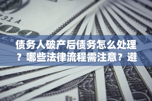 济南债务人破产后债务怎么处理？哪些法律流程需注意？避免踩坑指南