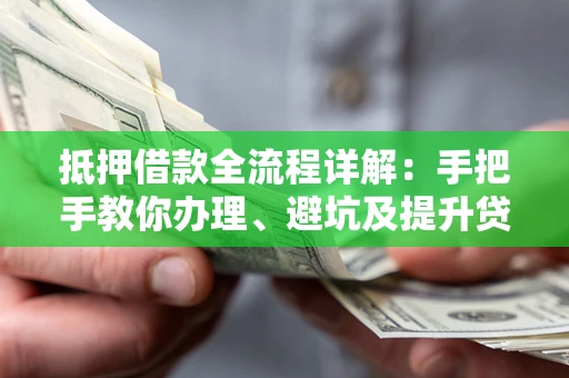济南抵押借款全流程详解：手把手教你办理、避坑及提升贷款额度