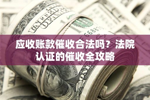 济南应收账款催收合法吗？法院认证的催收全攻略