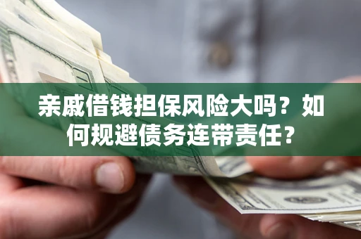 济南亲戚借钱担保风险大吗？如何规避债务连带责任？