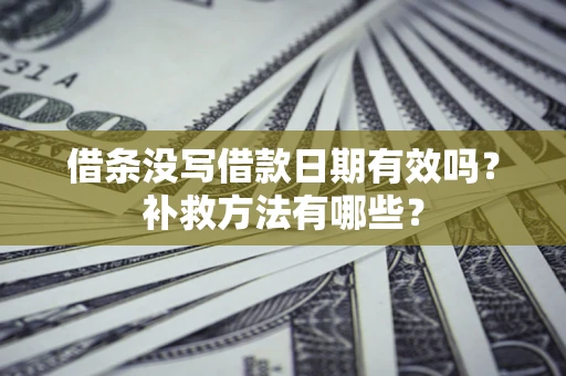 济南借条没写借款日期有效吗?补救方法有哪些? 济南借条没写借款日期有效吗?补救方法有哪些?