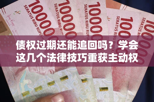 济南债权过期还能追回吗？学会这几个法律技巧重获主动权