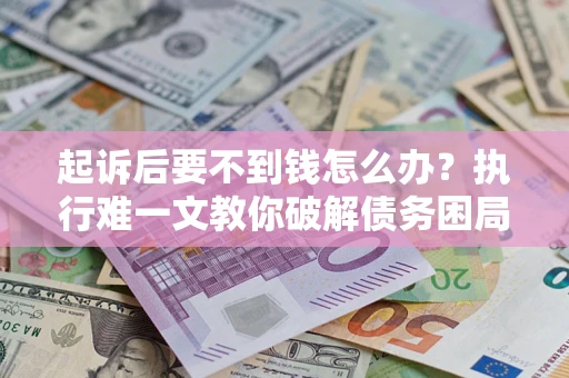 济南起诉后要不到钱怎么办？执行难一文教你破解债务困局