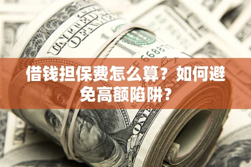济南借钱担保费怎么算？如何避免高额陷阱？