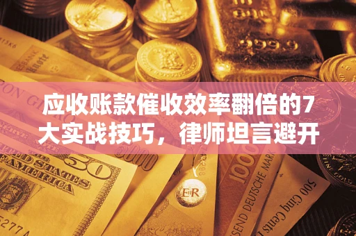 济南应收账款催收效率翻倍的7大实战技巧，律师坦言避开这些法律雷区最关键