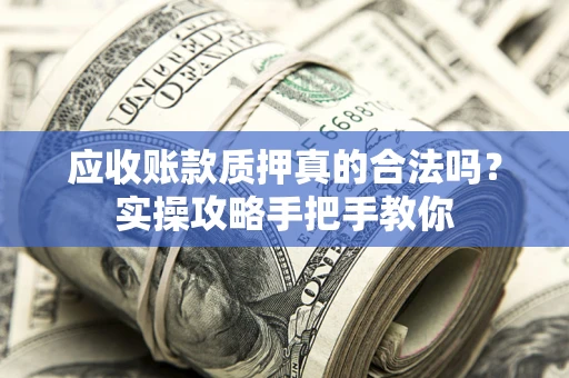 济南应收账款质押真的合法吗？实操攻略手把手教你