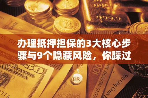 济南办理抵押担保的3大核心步骤与9个隐藏风险，你踩过哪个坑？