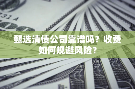 济南甄选清债公司靠谱吗？收费如何规避风险？