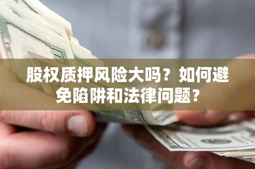 济南股权质押风险大吗？如何避免陷阱和法律问题？