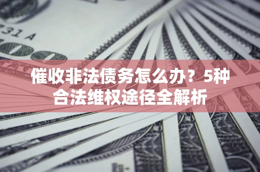 济南催收非法债务怎么办？5种合法维权途径全解析