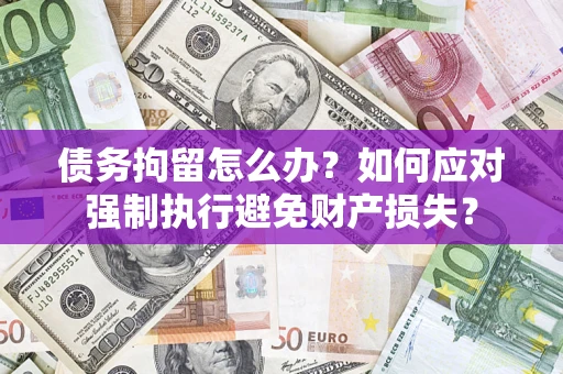 济南债务拘留怎么办？如何应对强制执行避免财产损失？