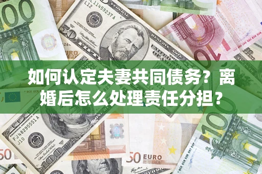 济南如何认定夫妻共同债务？离婚后怎么处理责任分担？