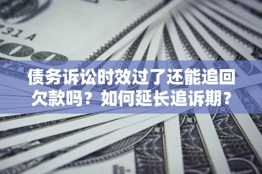 济南债务诉讼时效过了还能追回欠款吗？如何延长追诉期？