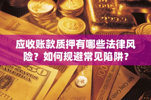 济南应收账款质押有哪些法律风险？如何规避常见陷阱？