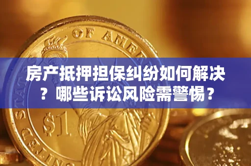 济南房产抵押担保纠纷如何解决？哪些诉讼风险需警惕？