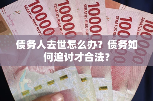 济南债务人去世怎么办？债务如何追讨才合法？