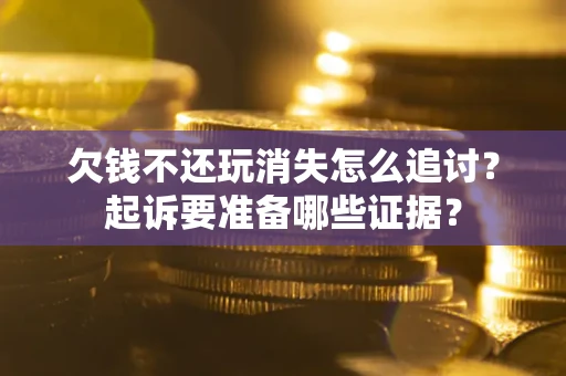 济南欠钱不还玩消失怎么追讨？起诉要准备哪些证据？