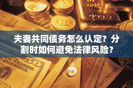 济南夫妻共同债务怎么认定？分割时如何避免法律风险？