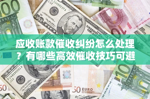济南应收账款催收纠纷怎么处理？有哪些高效催收技巧可避免坏账？