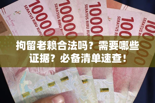 济南拘留老赖合法吗？需要哪些证据？必备清单速查！