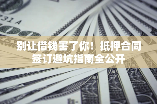 济南别让借钱害了你！抵押合同签订避坑指南全公开