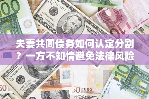 济南夫妻共同债务如何认定分割？一方不知情避免法律风险必看！
