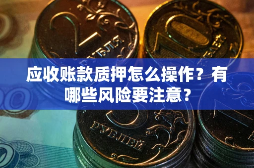 济南应收账款质押怎么操作？有哪些风险要注意？