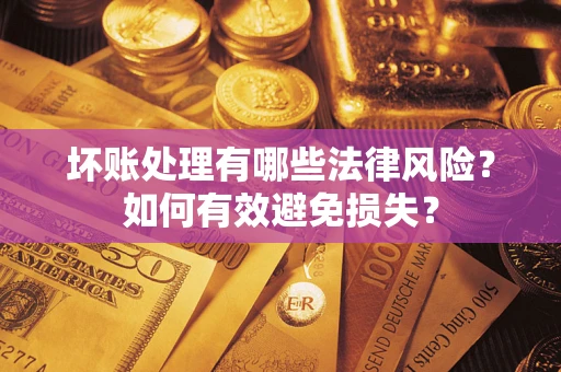 济南坏账处理有哪些法律风险？如何有效避免损失？